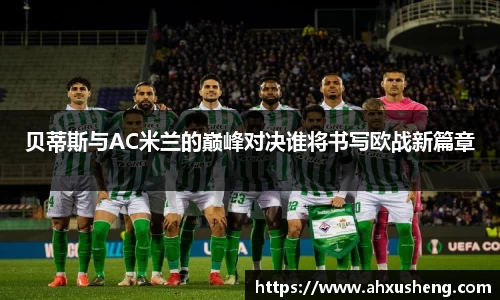 贝蒂斯与AC米兰的巅峰对决谁将书写欧战新篇章