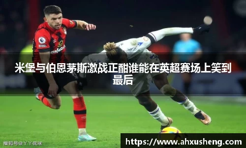 米堡与伯恩茅斯激战正酣谁能在英超赛场上笑到最后